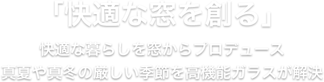 「快適な窓を創る」快適な暮らしを窓からプロデュース真夏や真冬の厳しい季節を高機能ガラスが解決